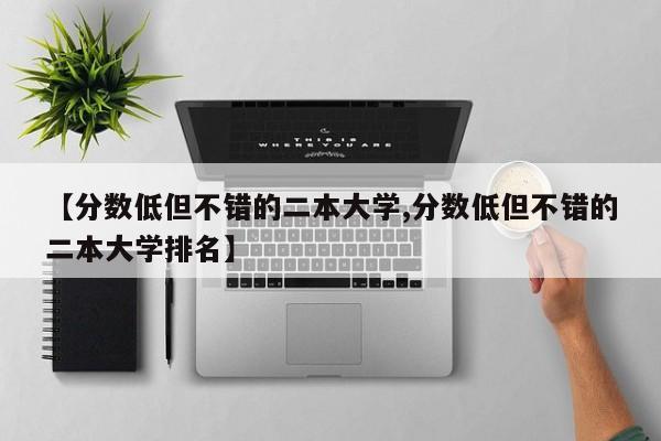 【分数低但不错的二本大学,分数低但不错的二本大学排名】