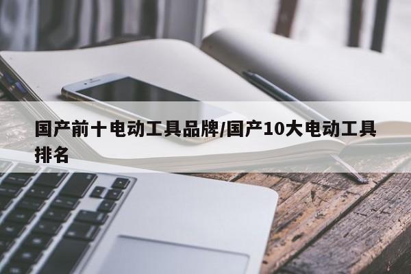 国产前十电动工具品牌/国产10大电动工具排名