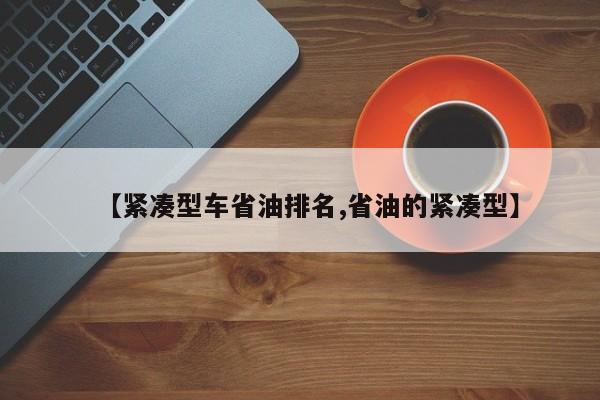 【紧凑型车省油排名,省油的紧凑型】