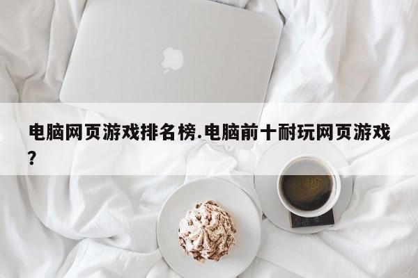 电脑网页游戏排名榜.电脑前十耐玩网页游戏?